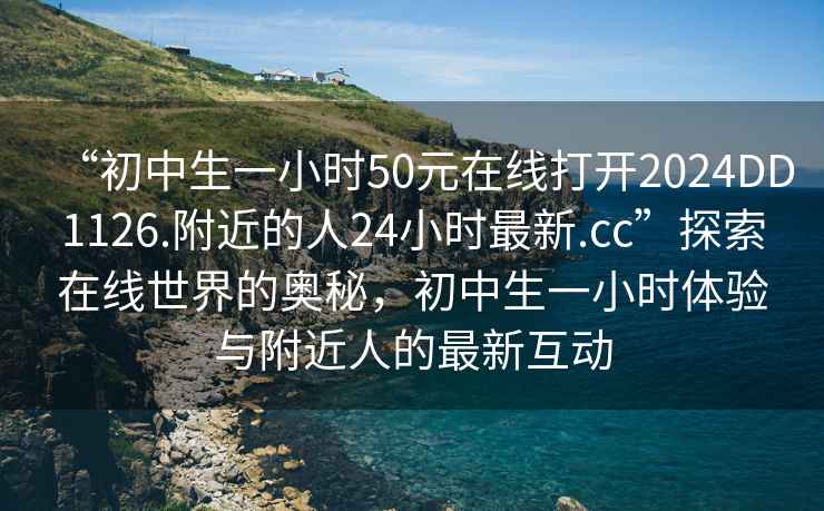 “初中生一小時50元在線打開2024DD1126.附近的人24小時最新.cc”探索在線世界的奧秘，初中生一小時體驗與附近人的最新互動