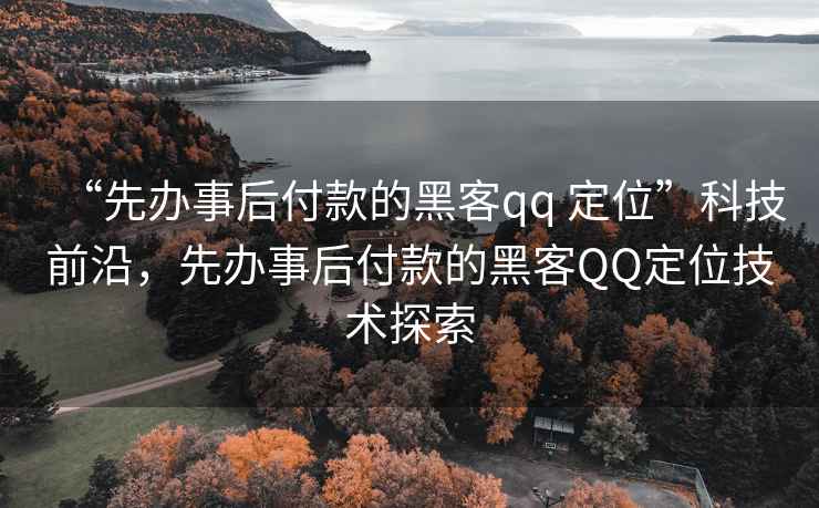 “先辦事后付款的黑客qq 定位”科技前沿，先辦事后付款的黑客QQ定位技術(shù)探索