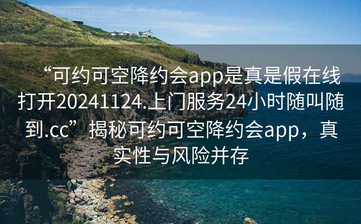 “可約可空降約會app是真是假在線打開20241124.上門服務(wù)24小時(shí)隨叫隨到.cc”揭秘可約可空降約會app，真實(shí)性與風(fēng)險(xiǎn)并存