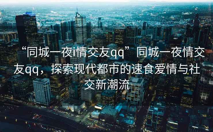 “同城一夜i情交友qq”同城一夜情交友qq，探索現(xiàn)代都市的速食愛(ài)情與社交新潮流