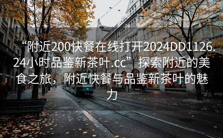 “附近200快餐在線打開2024DD1126.24小時品鑒新茶葉.cc”探索附近的美食之旅，附近快餐與品鑒新茶葉的魅力