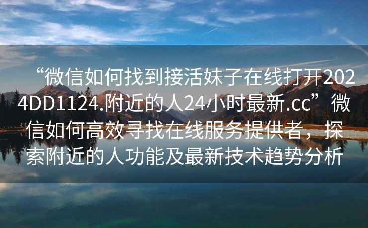“微信如何找到接活妹子在線打開2024DD1124.附近的人24小時最新.cc”微信如何高效尋找在線服務(wù)提供者，探索附近的人功能及最新技術(shù)趨勢分析