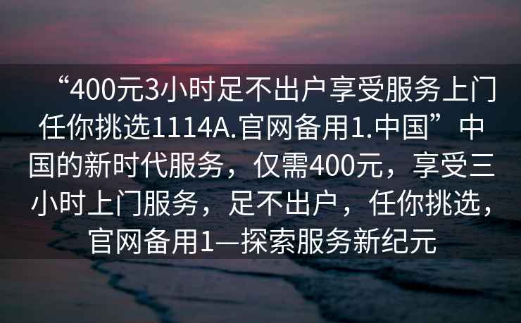 “400元3小時足不出戶享受服務上門任你挑選1114A.官網(wǎng)備用1.中國”中國的新時代服務，僅需400元，享受三小時上門服務，足不出戶，任你挑選，官網(wǎng)備用1—探索服務新紀元