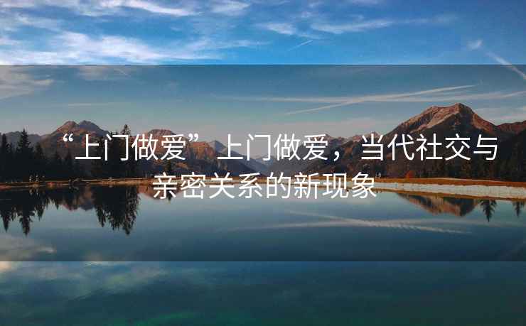 “上門做愛”上門做愛，當代社交與親密關(guān)系的新現(xiàn)象