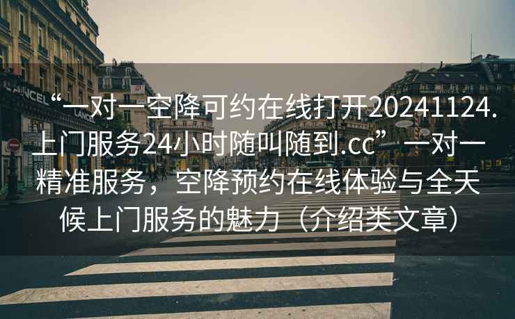 “一對一空降可約在線打開20241124.上門服務(wù)24小時隨叫隨到.cc”一對一精準服務(wù)，空降預(yù)約在線體驗與全天候上門服務(wù)的魅力（介紹類文章）