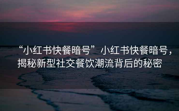 “小紅書快餐暗號”小紅書快餐暗號，揭秘新型社交餐飲潮流背后的秘密