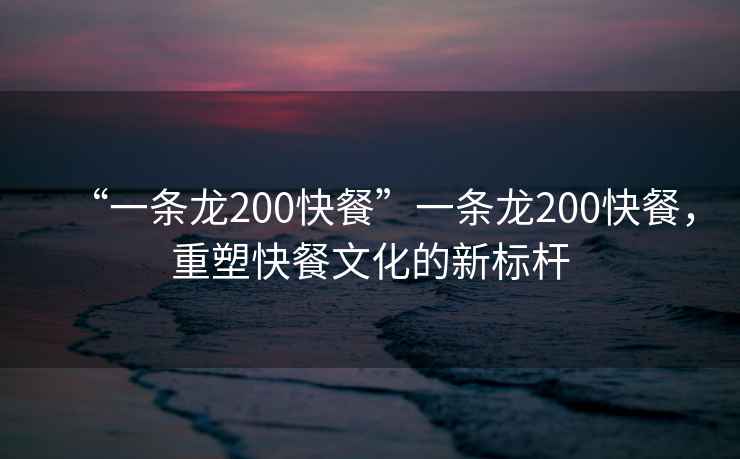 “一條龍200快餐”一條龍200快餐，重塑快餐文化的新標(biāo)桿