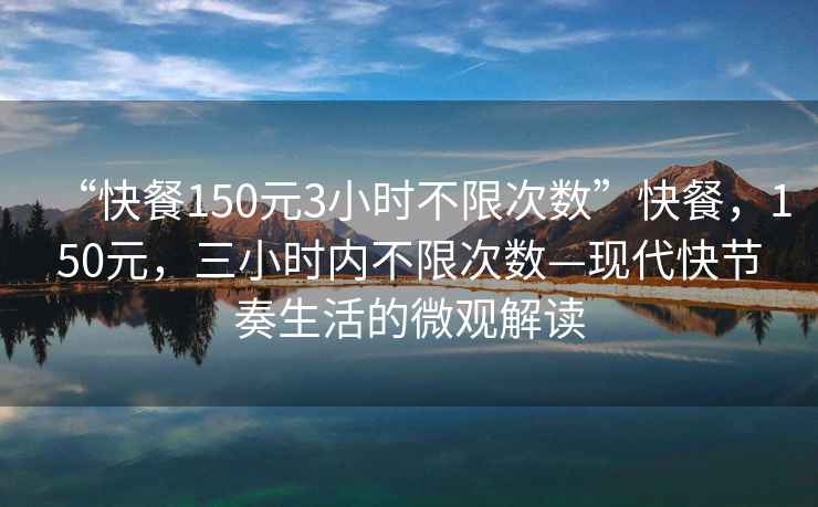 “快餐150元3小時(shí)不限次數(shù)”快餐，150元，三小時(shí)內(nèi)不限次數(shù)—現(xiàn)代快節(jié)奏生活的微觀解讀