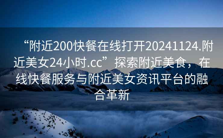 “附近200快餐在線打開(kāi)20241124.附近美女24小時(shí).cc”探索附近美食，在線快餐服務(wù)與附近美女資訊平臺(tái)的融合革新