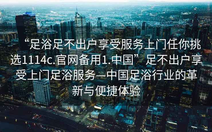“足浴足不出戶享受服務(wù)上門任你挑選1114c.官網(wǎng)備用1.中國”足不出戶享受上門足浴服務(wù)—中國足浴行業(yè)的革新與便捷體驗(yàn)