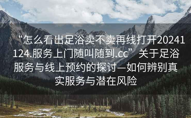 “怎么看出足浴賣不賣再線打開20241124.服務(wù)上門隨叫隨到.cc”關(guān)于足浴服務(wù)與線上預(yù)約的探討—如何辨別真實服務(wù)與潛在風(fēng)險
