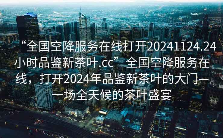 “全國空降服務(wù)在線打開20241124.24小時品鑒新茶葉.cc”全國空降服務(wù)在線，打開2024年品鑒新茶葉的大門—一場全天候的茶葉盛宴