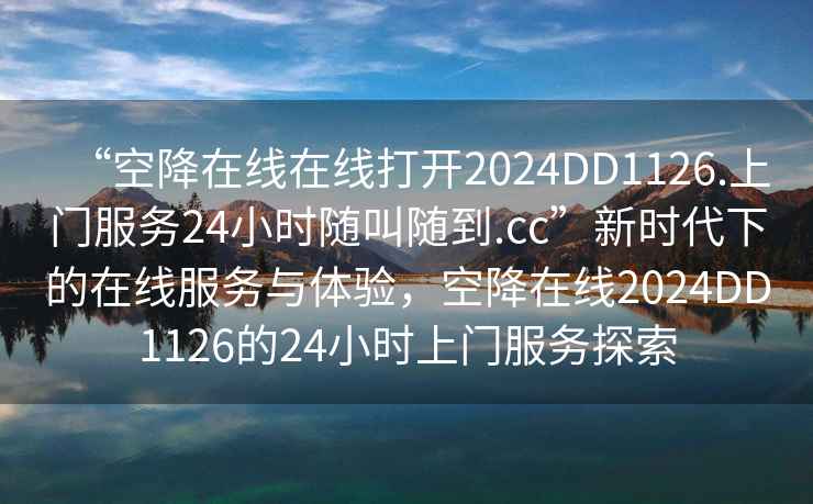 “空降在線在線打開2024DD1126.上門服務(wù)24小時(shí)隨叫隨到.cc”新時(shí)代下的在線服務(wù)與體驗(yàn)，空降在線2024DD1126的24小時(shí)上門服務(wù)探索