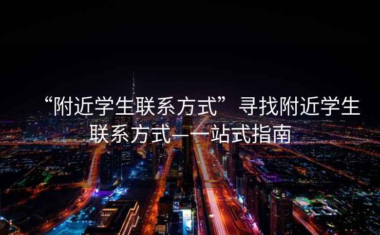 “附近學生聯(lián)系方式”尋找附近學生聯(lián)系方式—一站式指南
