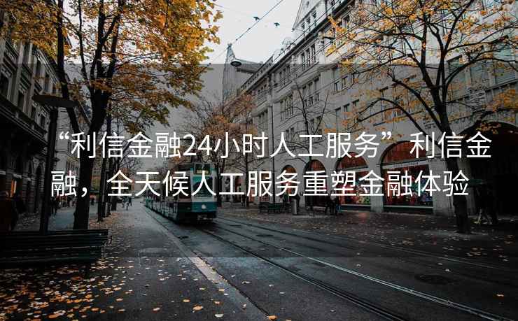 “利信金融24小時人工服務(wù)”利信金融，全天候人工服務(wù)重塑金融體驗(yàn)