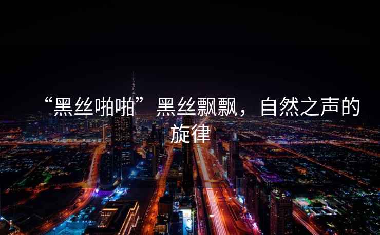 “黑絲啪啪”黑絲飄飄，自然之聲的旋律