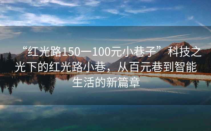“紅光路150一100元小巷子”科技之光下的紅光路小巷，從百元巷到智能生活的新篇章
