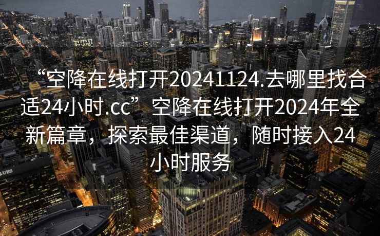 “空降在線(xiàn)打開(kāi)20241124.去哪里找合適24小時(shí).cc”空降在線(xiàn)打開(kāi)2024年全新篇章，探索最佳渠道，隨時(shí)接入24小時(shí)服務(wù)