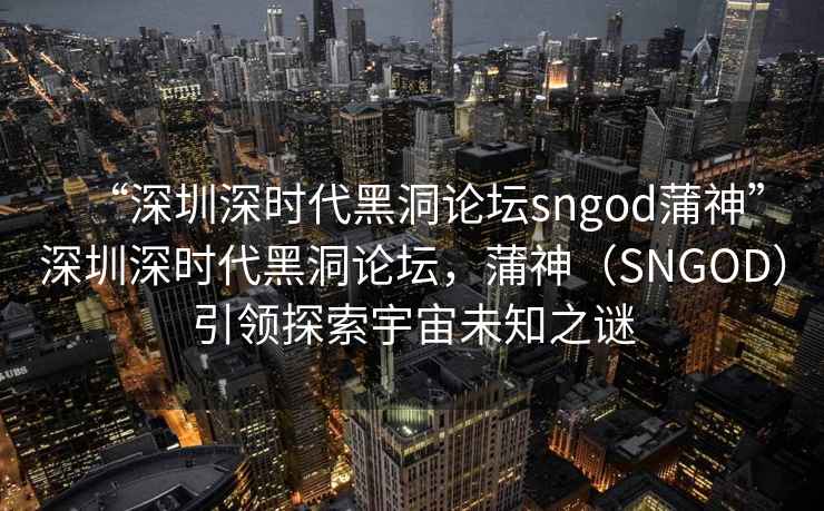 “深圳深時(shí)代黑洞論壇sngod蒲神”深圳深時(shí)代黑洞論壇，蒲神（SNGOD）引領(lǐng)探索宇宙未知之謎