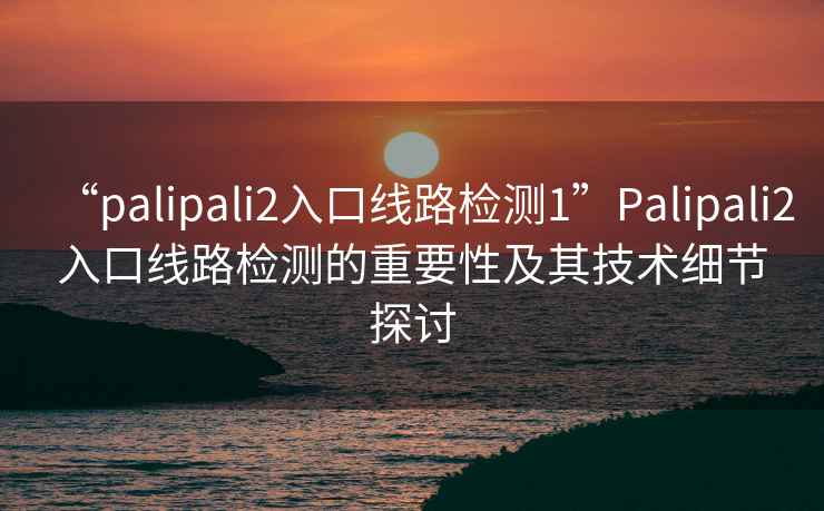 “palipali2入口線路檢測1”Palipali2入口線路檢測的重要性及其技術(shù)細(xì)節(jié)探討