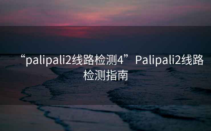“palipali2線路檢測4”Palipali2線路檢測指南
