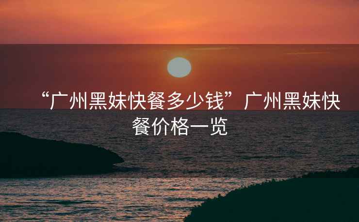 “廣州黑妹快餐多少錢”廣州黑妹快餐價(jià)格一覽