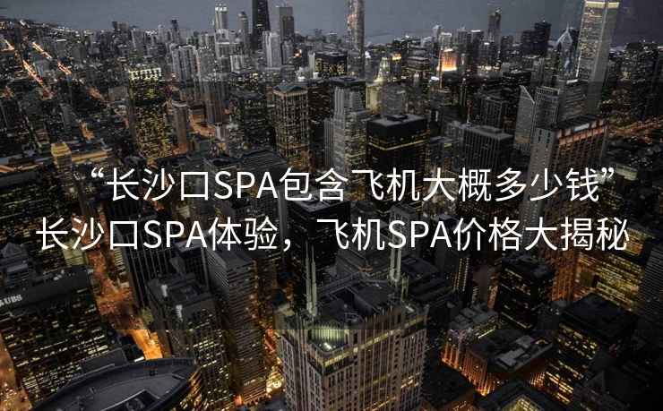 “長(zhǎng)沙口SPA包含飛機(jī)大概多少錢(qián)”長(zhǎng)沙口SPA體驗(yàn)，飛機(jī)SPA價(jià)格大揭秘