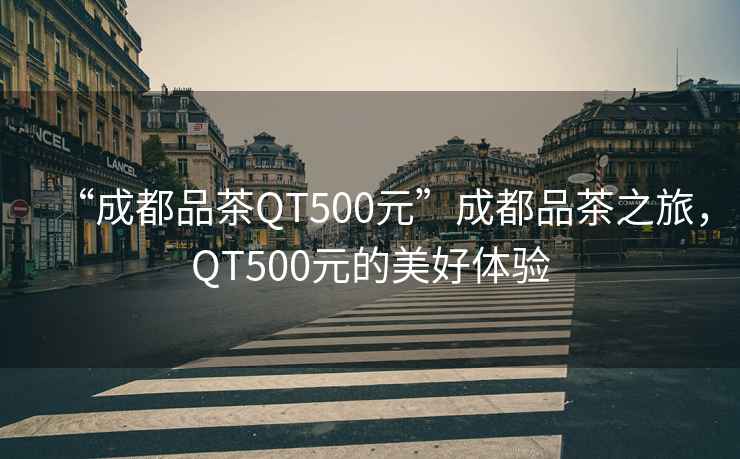 “成都品茶QT500元”成都品茶之旅，QT500元的美好體驗
