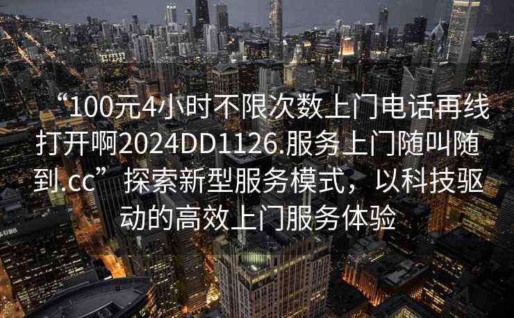 “100元4小時不限次數(shù)上門電話再線打開啊2024DD1126.服務(wù)上門隨叫隨到.cc”探索新型服務(wù)模式，以科技驅(qū)動的高效上門服務(wù)體驗