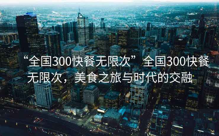 “全國300快餐無限次”全國300快餐無限次，美食之旅與時代的交融