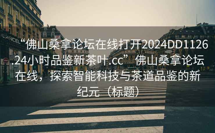 “佛山桑拿論壇在線打開2024DD1126.24小時品鑒新茶葉.cc”佛山桑拿論壇在線，探索智能科技與茶道品鑒的新紀(jì)元（標(biāo)題）