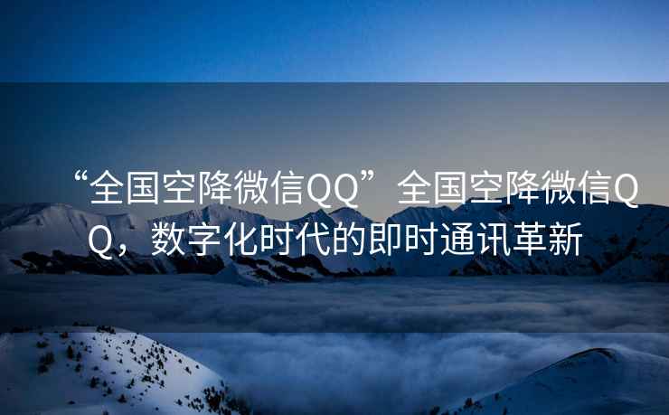 “全國(guó)空降微信QQ”全國(guó)空降微信QQ，數(shù)字化時(shí)代的即時(shí)通訊革新
