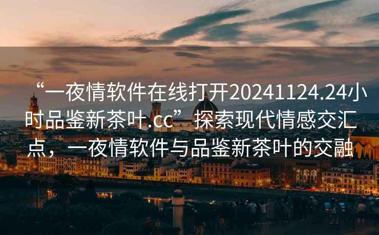 “一夜情軟件在線打開20241124.24小時品鑒新茶葉.cc”探索現(xiàn)代情感交匯點(diǎn)，一夜情軟件與品鑒新茶葉的交融