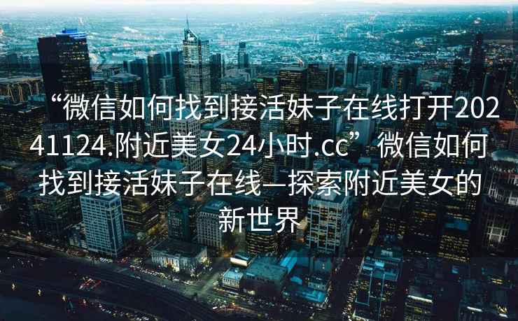 “微信如何找到接活妹子在線打開(kāi)20241124.附近美女24小時(shí).cc”微信如何找到接活妹子在線—探索附近美女的新世界