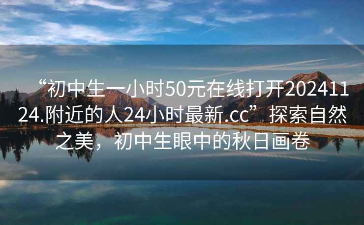 “初中生一小時(shí)50元在線打開(kāi)20241124.附近的人24小時(shí)最新.cc”探索自然之美，初中生眼中的秋日畫卷