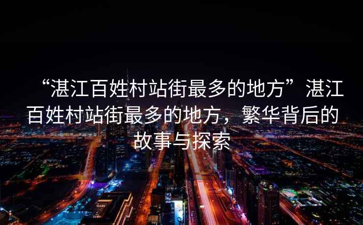 “湛江百姓村站街最多的地方”湛江百姓村站街最多的地方，繁華背后的故事與探索