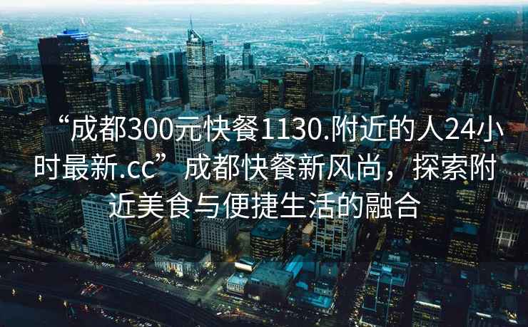 “成都300元快餐1130.附近的人24小時(shí)最新.cc”成都快餐新風(fēng)尚，探索附近美食與便捷生活的融合