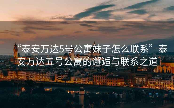“泰安萬(wàn)達(dá)5號(hào)公寓妹子怎么聯(lián)系”泰安萬(wàn)達(dá)五號(hào)公寓的邂逅與聯(lián)系之道