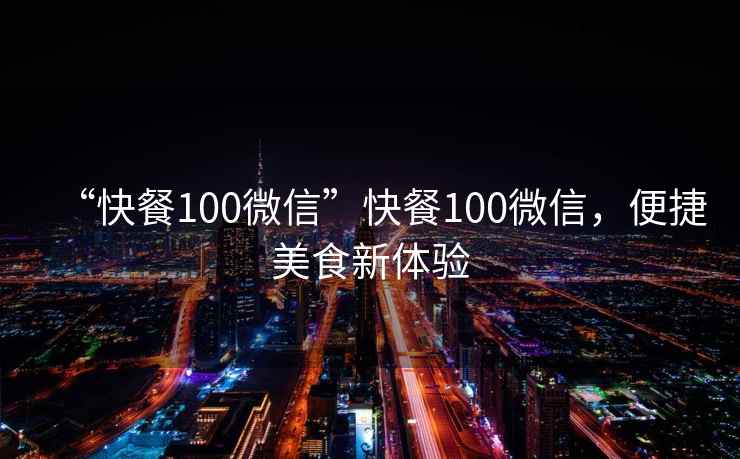“快餐100微信”快餐100微信，便捷美食新體驗(yàn)