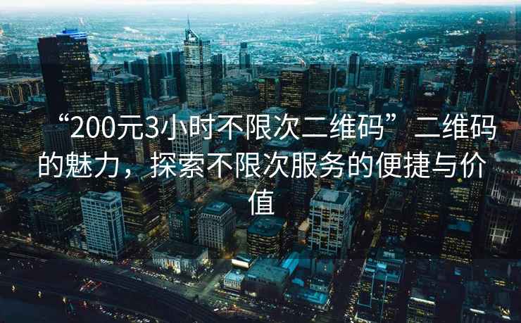 “200元3小時(shí)不限次二維碼”二維碼的魅力，探索不限次服務(wù)的便捷與價(jià)值