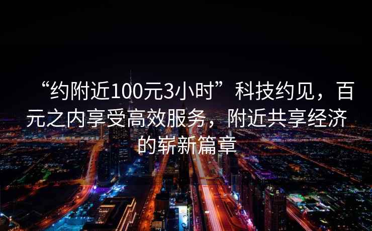 “約附近100元3小時”科技約見，百元之內(nèi)享受高效服務(wù)，附近共享經(jīng)濟的嶄新篇章
