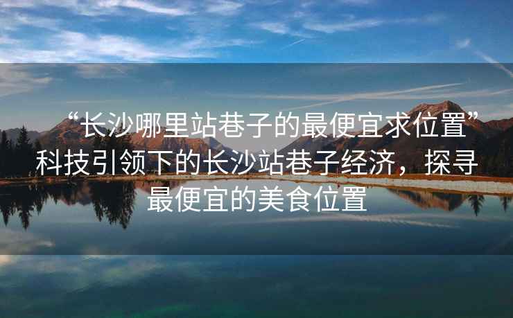 “長沙哪里站巷子的最便宜求位置”科技引領(lǐng)下的長沙站巷子經(jīng)濟(jì)，探尋最便宜的美食位置
