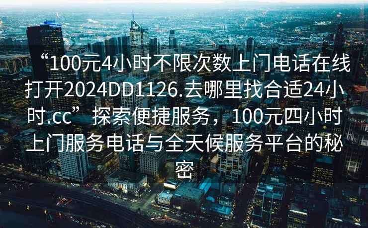 “100元4小時(shí)不限次數(shù)上門電話在線打開(kāi)2024DD1126.去哪里找合適24小時(shí).cc”探索便捷服務(wù)，100元四小時(shí)上門服務(wù)電話與全天候服務(wù)平臺(tái)的秘密