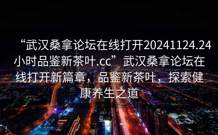 “武漢桑拿論壇在線打開20241124.24小時品鑒新茶葉.cc”武漢桑拿論壇在線打開新篇章，品鑒新茶葉，探索健康養(yǎng)生之道