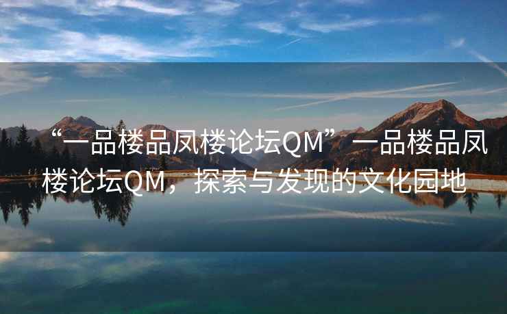 “一品樓品鳳樓論壇QM”一品樓品鳳樓論壇QM，探索與發(fā)現(xiàn)的文化園地