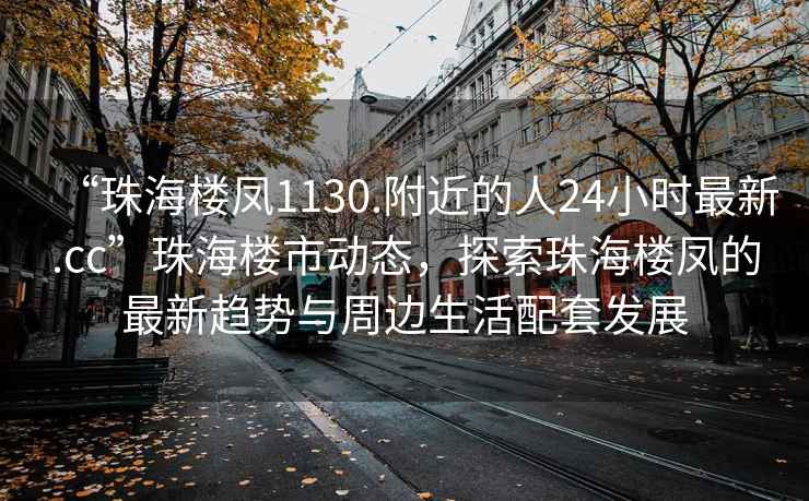 “珠海樓鳳1130.附近的人24小時(shí)最新.cc”珠海樓市動(dòng)態(tài)，探索珠海樓鳳的最新趨勢與周邊生活配套發(fā)展