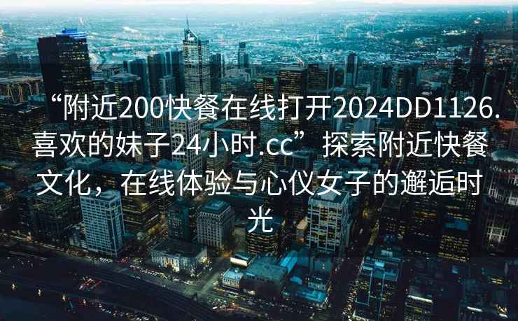 “附近200快餐在線打開2024DD1126.喜歡的妹子24小時.cc”探索附近快餐文化，在線體驗與心儀女子的邂逅時光