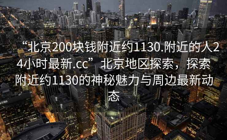 “北京200塊錢附近約1130.附近的人24小時(shí)最新.cc”北京地區(qū)探索，探索附近約1130的神秘魅力與周邊最新動(dòng)態(tài)