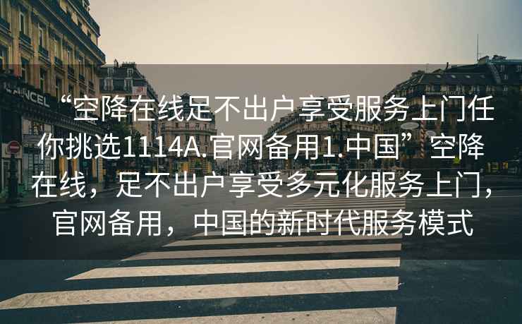 “空降在線足不出戶享受服務(wù)上門任你挑選1114A.官網(wǎng)備用1.中國”空降在線，足不出戶享受多元化服務(wù)上門，官網(wǎng)備用，中國的新時(shí)代服務(wù)模式