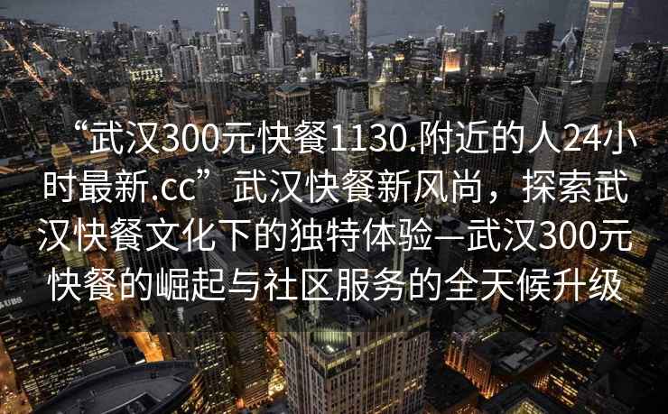 “武漢300元快餐1130.附近的人24小時最新.cc”武漢快餐新風尚，探索武漢快餐文化下的獨特體驗—武漢300元快餐的崛起與社區(qū)服務的全天候升級